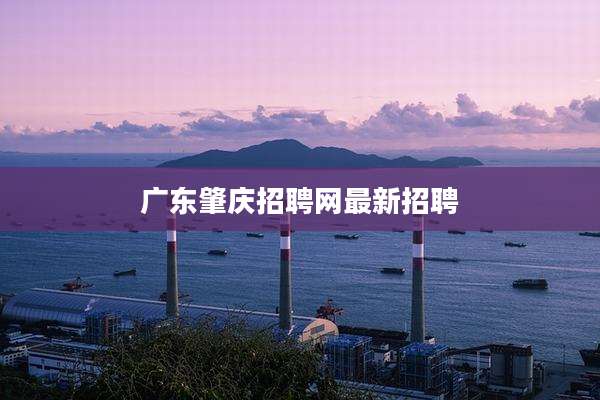 广东肇庆招聘网最新招聘