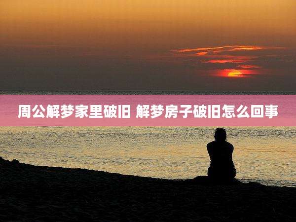 周公解梦家里破旧 解梦房子破旧怎么回事