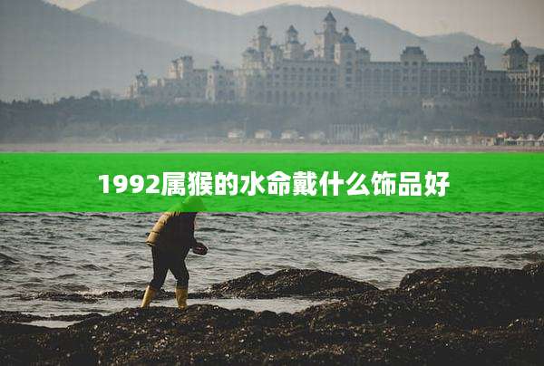 1992属猴的水命戴什么饰品好