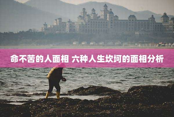 命不苦的人面相 六种人生坎坷的面相分析