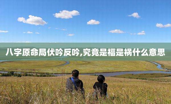八字原命局伏吟反吟,究竟是福是祸什么意思