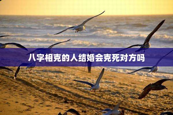 八字相克的人结婚会克死对方吗