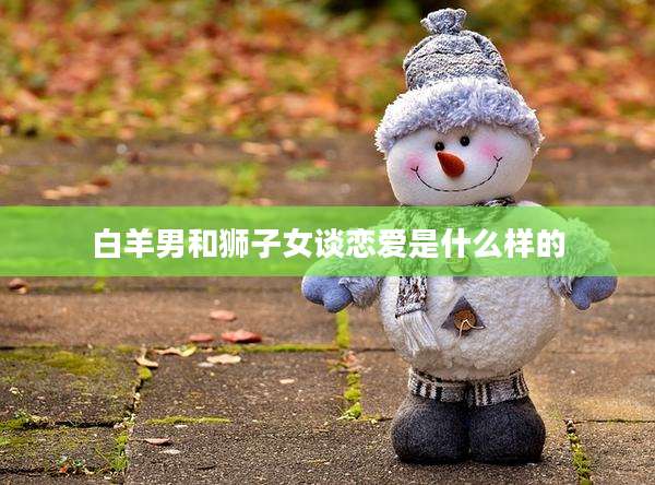 白羊男和狮子女谈恋爱是什么样的