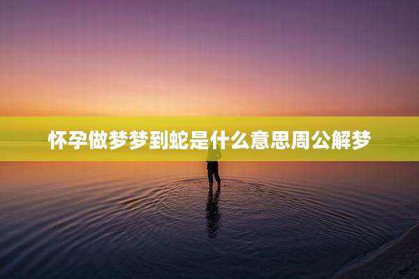 怀孕做梦梦到蛇是什么意思周公解梦
