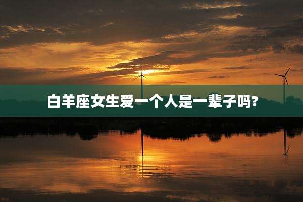 白羊座女生爱一个人是一辈子吗?
