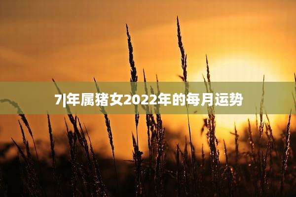 7|年属猪女2022年的每月运势