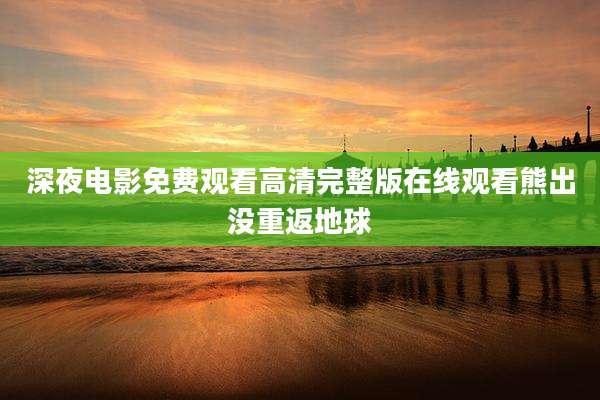 深夜电影免费观看高清完整版在线观看熊出没重返地球
