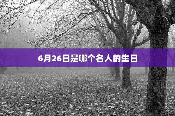 6月26日是哪个名人的生日