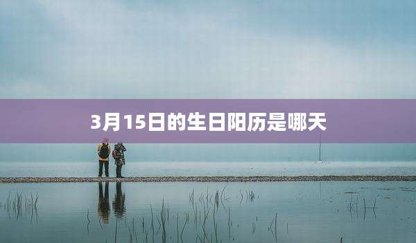3月15日的生日阳历是哪天