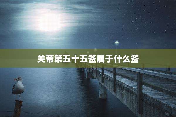 关帝第五十五签属于什么签
