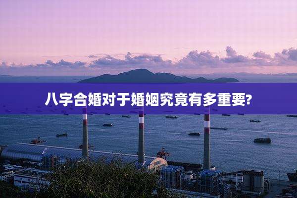 八字合婚对于婚姻究竟有多重要?