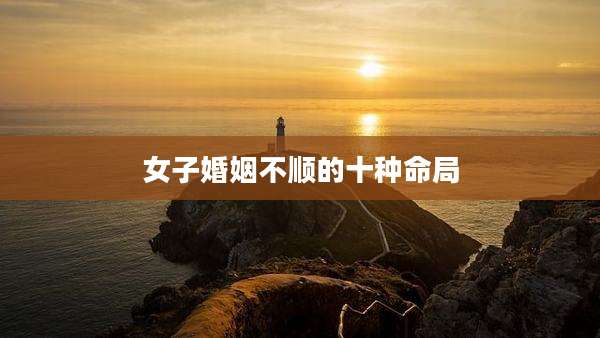 女子婚姻不顺的十种命局