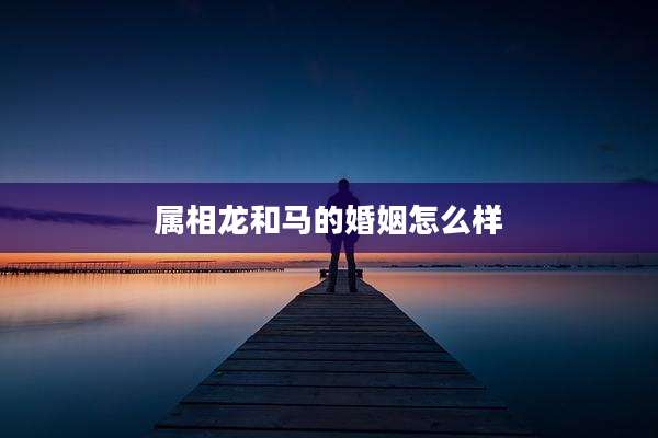 属相龙和马的婚姻怎么样