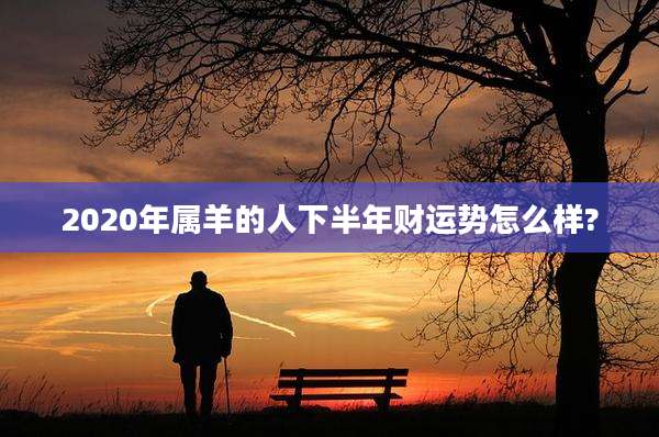 2020年属羊的人下半年财运势怎么样?