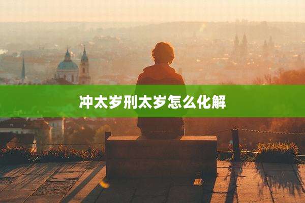 冲太岁刑太岁怎么化解