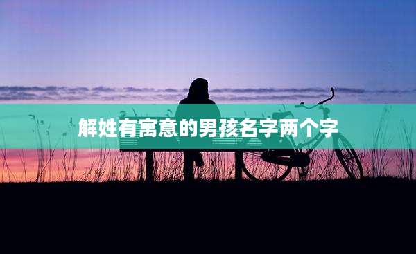 解姓有寓意的男孩名字两个字