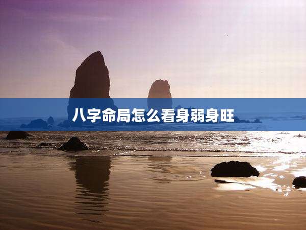 八字命局怎么看身弱身旺