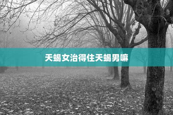 天蝎女治得住天蝎男嘛