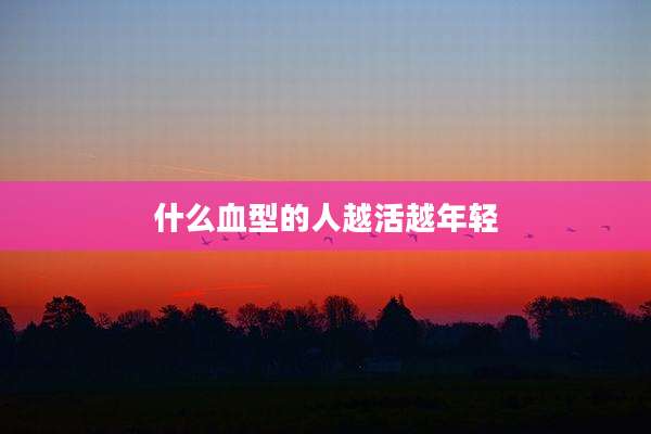 什么血型的人越活越年轻