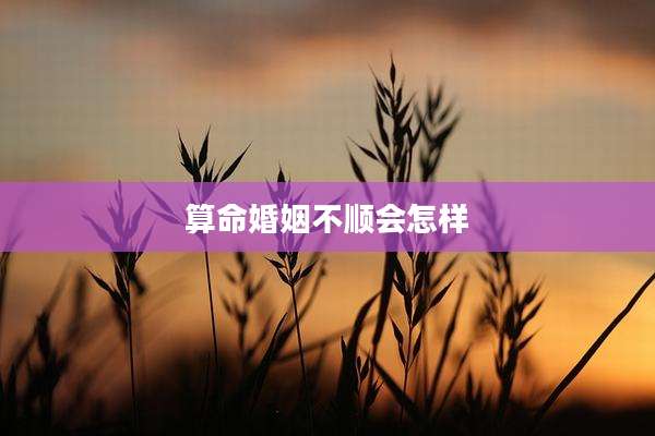 算命婚姻不顺会怎样