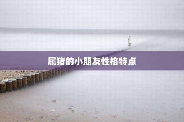 属猪的小朋友性格特点