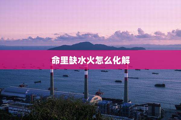命里缺水火怎么化解