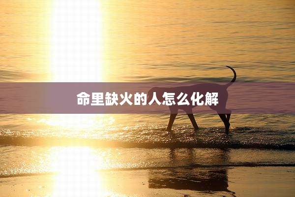 命里缺火的人怎么化解