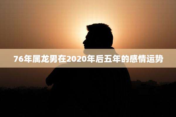 76年属龙男在2020年后五年的感情运势