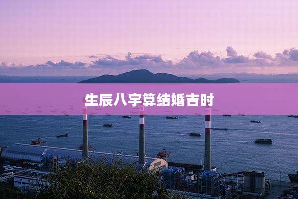 生辰八字算结婚吉时