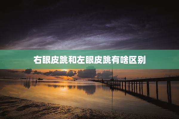 右眼皮跳和左眼皮跳有啥区别