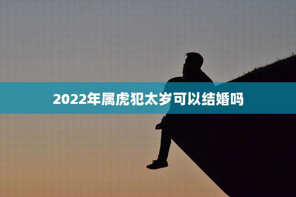 2022年属虎犯太岁可以结婚吗