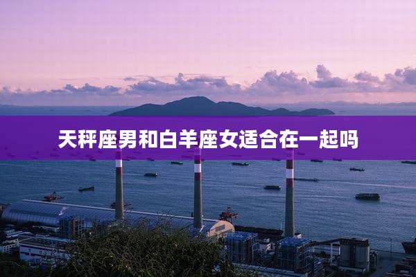 天秤座男和白羊座女适合在一起吗