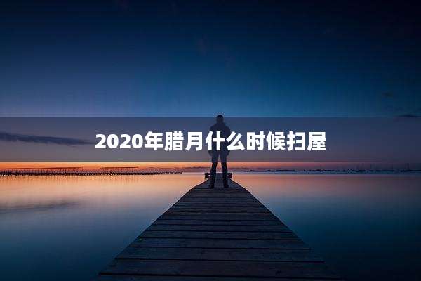 2020年腊月什么时候扫屋