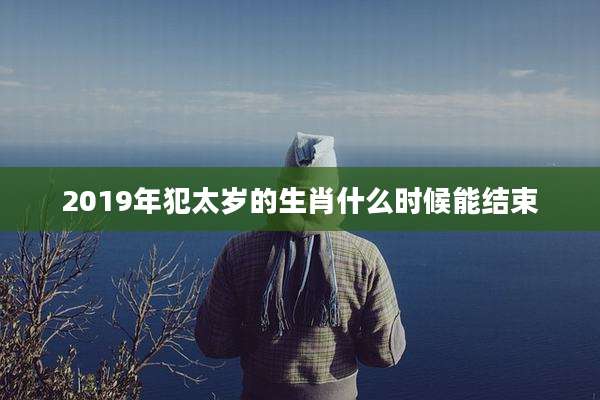 2019年犯太岁的生肖什么时候能结束