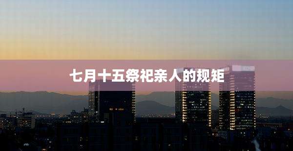 七月十五祭祀亲人的规矩