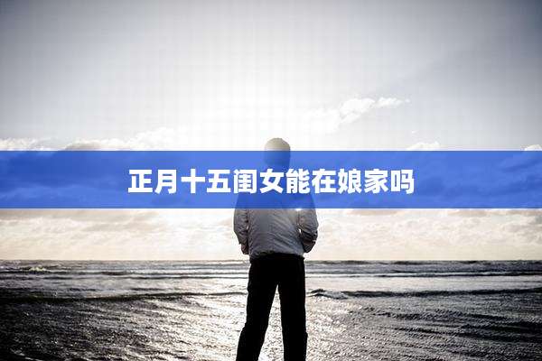 正月十五闺女能在娘家吗