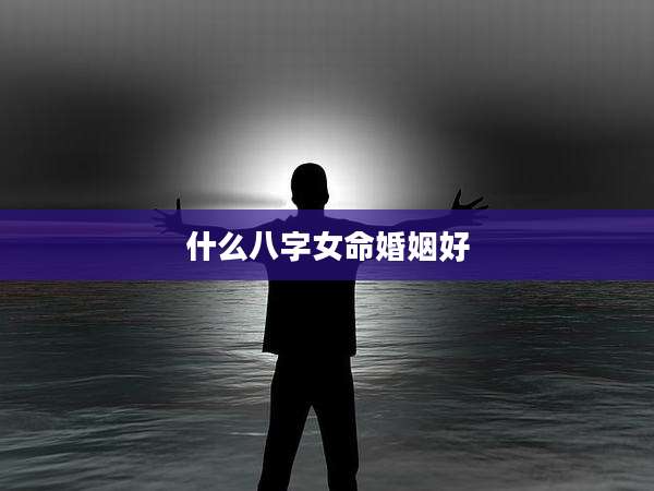 什么八字女命婚姻好