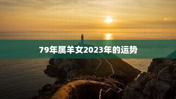 79年属羊女2023年的运势