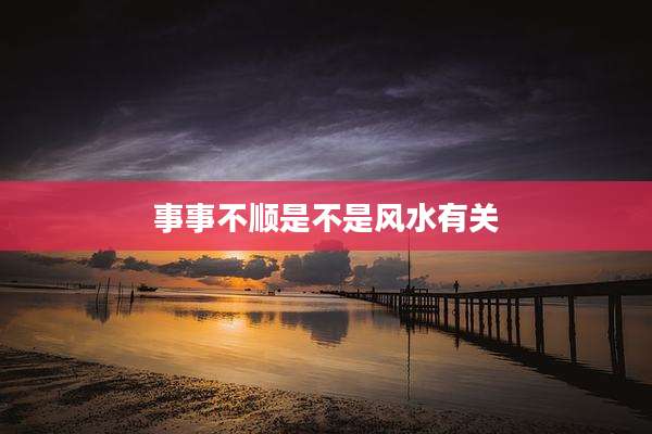 事事不顺是不是风水有关