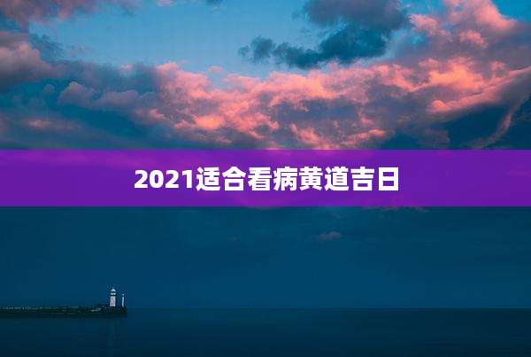 2021适合看病黄道吉日