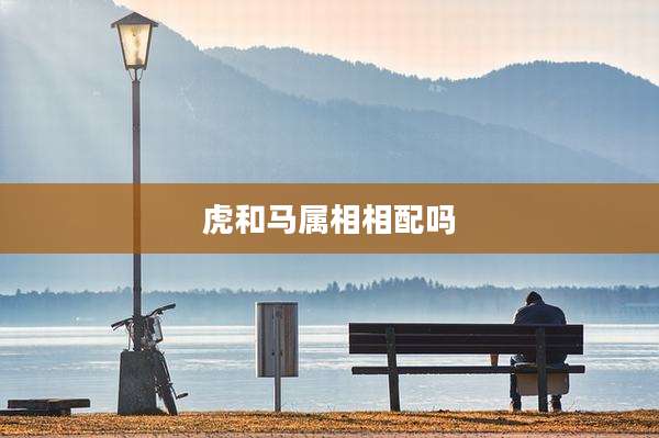 虎和马属相相配吗