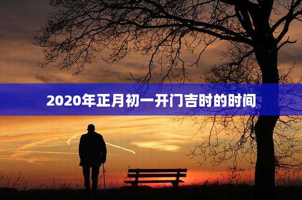 2020年正月初一开门吉时的时间