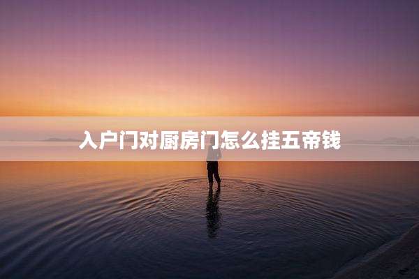 入户门对厨房门怎么挂五帝钱