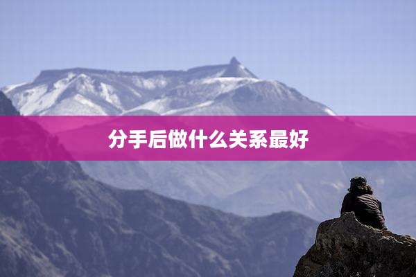 分手后做什么关系最好
