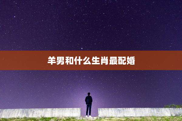 羊男和什么生肖最配婚