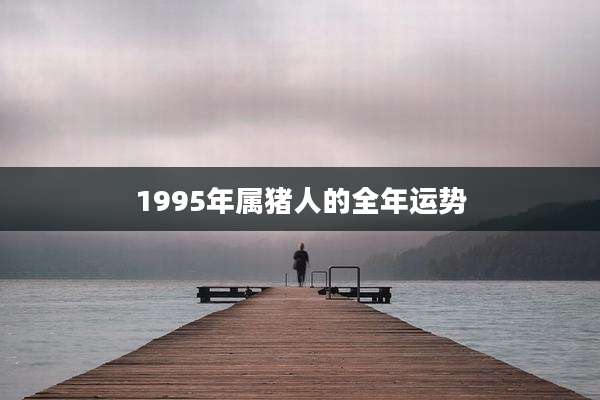 1995年属猪人的全年运势