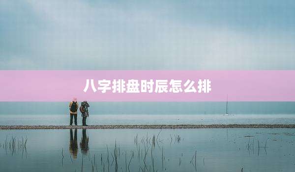 八字排盘时辰怎么排