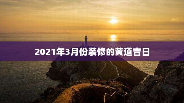 2021年3月份装修的黄道吉日