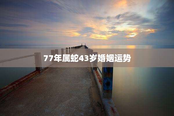 77年属蛇43岁婚姻运势