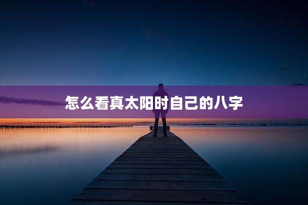 怎么看真太阳时自己的八字